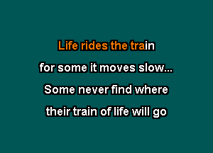 Life rides the train
for some it moves slow...

Some never find where

their train oflife will go
