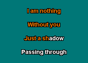 I am nothing
Without you

Just a shadow

Passing through