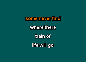 some never find
where there

train of

life will go