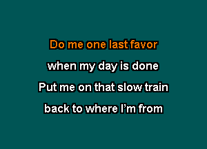 Do me one last favor

when my day is done

Put me on that slow train

back to where Pm from