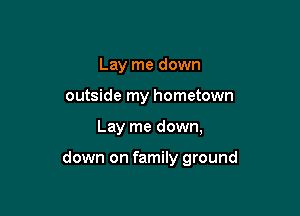 Lay me down
outside my hometown

Lay me down,

down on family ground