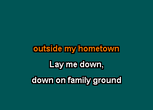 outside my hometown

Lay me down,

down on family ground