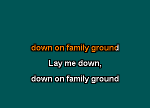 down on family ground

Lay me down,

down on family ground