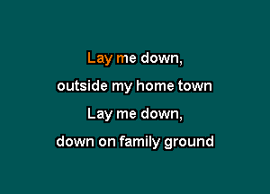 Lay me down,
outside my home town

Lay me down,

down on family ground