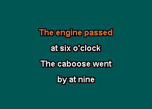 The engine passed

at six o'clock
The caboose went

by at nine