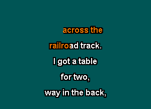 There's a run-down
bar across the
railroad track.

I got a table
for two,

way in the back,