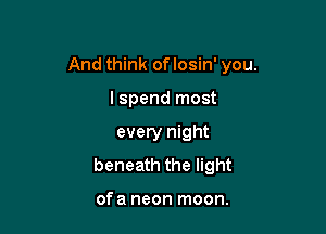 And think of losin' you.

I spend most
every night
beneath the light

of a neon moon.