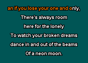 an ifyou lose your one and only,
There's always room
here for the lonely
To watch your broken dreams
dance in and out ofthe beams

Ofa neon moon.