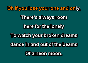 0h ifyou lose your one and only,
There's always room
here for the lonely
To watch your broken dreams
dance in and out ofthe beams

Ofa neon moon.