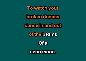To watch your

broken dreams
dance in and out
of the beams

Ofa

neon moon.