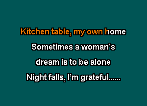 Kitchen table, my own home
Sometimes a womaWs

dream is to be alone

Night falls. I'm grateful ......