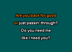 Are you back for good
orjust passin' through?

00 you need me

like I need you?