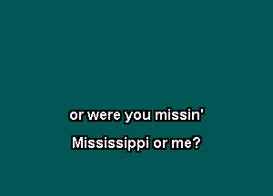 or were you missin'

Mississippi or me?