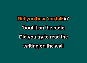 Did you hear 'em talkin'

'bout it on the radio

Did you try to read the

writing on the wall