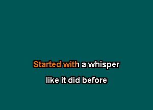 Started with a whisper
like it did before