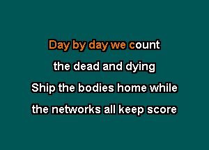 Day by day we count
the dead and dying
Ship the bodies home while

the networks all keep score