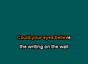 Could your eyes believe

the writing on the wall