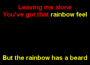Leaving me alone
You've got that rainbow feel

But the rainbow has a beard