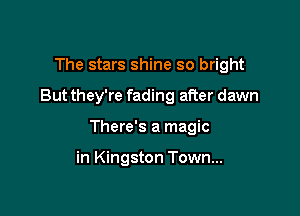 The stars shine so bright

But they're fading after dawn

There's a magic

in Kingston Town...