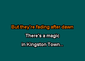 But they're fading after dawn

There's a magic

in Kingston Town...