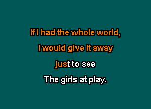 lfl had the whole world,

lwould give it away
just to see

The girls at play.