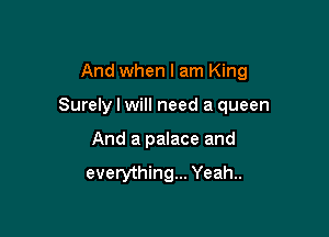 And when I am King

Surely I will need a queen

And a palace and

everything... Yeah..