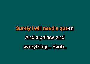 Surely I will need a queen

And a palace and

everything... Yeah..