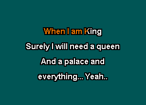 When I am King

Surely I will need a queen

And a palace and
everything... Yeah..