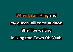 When I, i am King and
my queen will come at dawn

She'll be waiting

in Kingston Town Oh, Yeah