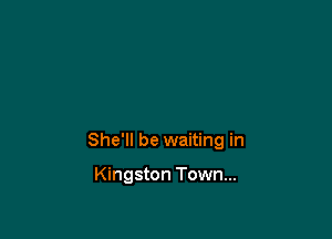 She'll be waiting in

Kingston Town...