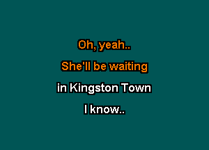 Oh, yeah..

She'll be waiting

in Kingston Town

I know.