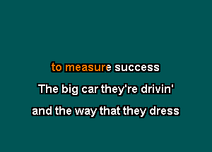 to measure success

The big car they're drivin'

and the way that they dress