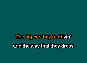 The big car they're drivin'

and the way that they dress