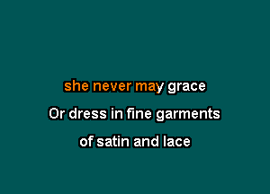 she never may grace

0r dress in the garments

of satin and lace