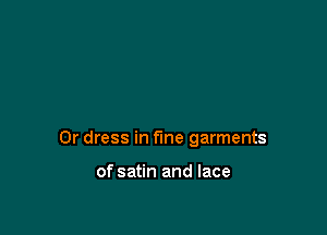 0r dress in the garments

of satin and lace