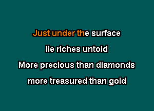 Just under the surface

lie riches untold

More precious than diamonds

more treasured than gold
