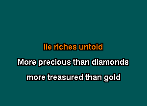 lie riches untold

More precious than diamonds

more treasured than gold