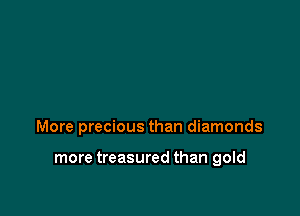 More precious than diamonds

more treasured than gold