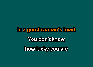 in a good woman's heart

You don't know

how lucky you are