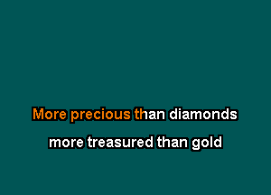 More precious than diamonds

more treasured than gold