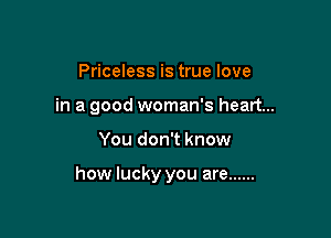 Priceless is true love
in a good woman's heart...

You don't know

how lucky you are ......
