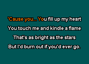 'Cause you... You fill up my heart
You touch me and kindle aflame
That's as bright as the stars

But I'd burn out ifyou'd ever go.