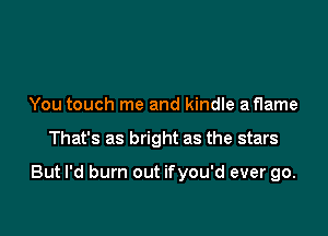 You touch me and kindle a flame

That's as bright as the stars

But I'd burn out ifyou'd ever go.