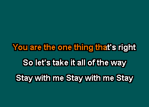 You are the one thing that's right
So let's take it all of the way

Stay with me Stay with me Stay