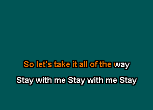 So let's take it all of the way

Stay with me Stay with me Stay
