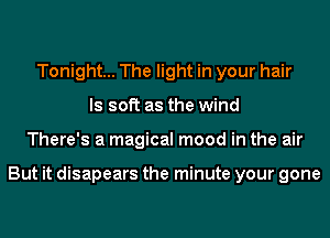 Tonight... The light in your hair
ls soft as the wind
There's a magical mood in the air

But it disapears the minute your gone