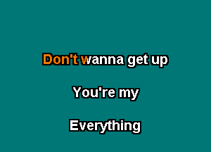 Don't wanna get up

You're my

Everything