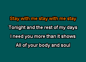 Stay with me stay with me stay
Tonight and the rest of my days
I need you more than it shows

All ofyour body and soul