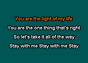 You are the light of my life
You are the one thing that's right
So let's take it all of the way
Stay with me Stay with me Stay