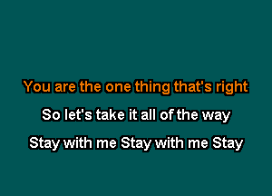 You are the one thing that's right
So let's take it all of the way

Stay with me Stay with me Stay